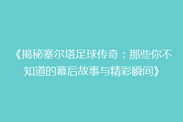 《揭秘塞尔塔足球传奇:那些你不知道的幕后故事与精彩瞬间》