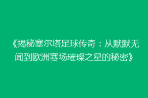 《揭秘塞尔塔足球传奇：从默默无闻到欧洲赛场璀璨之星的秘密》