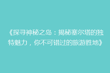《探寻神秘之岛:揭秘塞尔塔的独特魅力,你不可错过的旅游胜地》