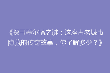《探寻塞尔塔之谜:这座古老城市隐藏的传奇故事,你了解多少?》