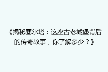 《揭秘塞尔塔:这座古老城堡背后的传奇故事,你了解多少?》