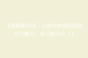 《揭秘塞尔塔：这座古老城市的秘密与魅力，你了解多少？》