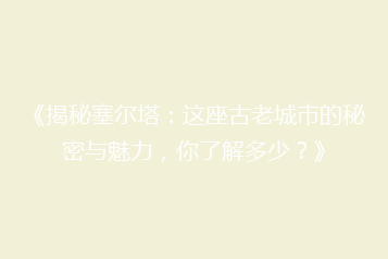 《揭秘塞尔塔:这座古老城市的秘密与魅力,你了解多少?》