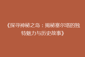 《探寻神秘之岛：揭秘塞尔塔的独特魅力与历史故事》