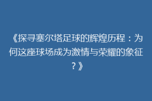 《探寻塞尔塔足球的辉煌历程：为何这座球场成为激情与荣耀的象征？》