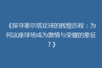 《探寻塞尔塔足球的辉煌历程:为何这座球场成为激情与荣耀的象征?》