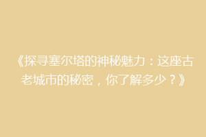 《探寻塞尔塔的神秘魅力：这座古老城市的秘密，你了解多少？》