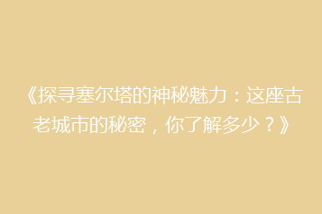 《探寻塞尔塔的神秘魅力:这座古老城市的秘密,你了解多少?》