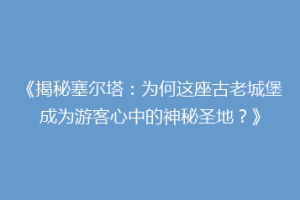 《揭秘塞尔塔：为何这座古老城堡成为游客心中的神秘圣地？》