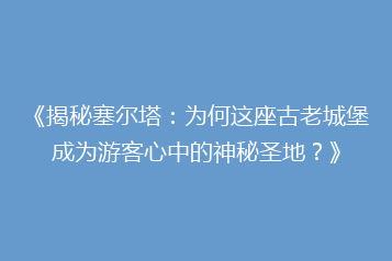 《揭秘塞尔塔:为何这座古老城堡成为游客心中的神秘圣地?》