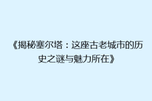 《揭秘塞尔塔：这座古老城市的历史之谜与魅力所在》