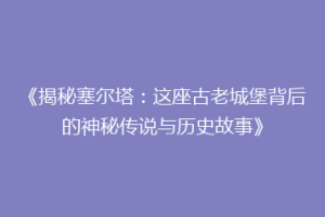 《揭秘塞尔塔：这座古老城堡背后的神秘传说与历史故事》