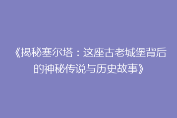 《揭秘塞尔塔:这座古老城堡背后的神秘传说与历史故事》