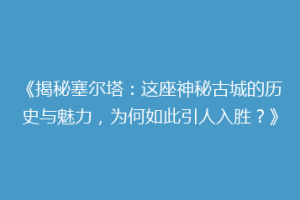 《揭秘塞尔塔：这座神秘古城的历史与魅力，为何如此引人入胜？》