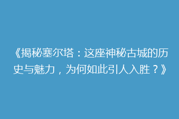 《揭秘塞尔塔:这座神秘古城的历史与魅力,为何如此引人入胜?》