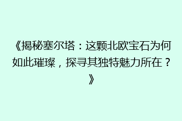 《揭秘塞尔塔:这颗北欧宝石为何如此璀璨,探寻其独特魅力所在?》