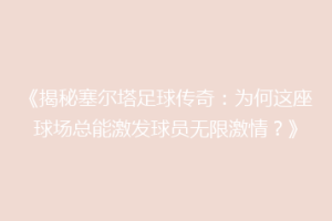 《揭秘塞尔塔足球传奇：为何这座球场总能激发球员无限激情？》