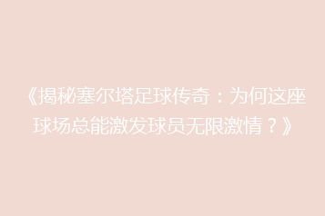 《揭秘塞尔塔足球传奇:为何这座球场总能激发球员无限激情?》