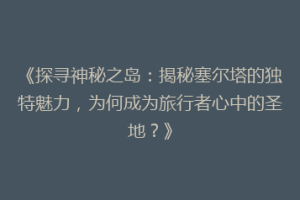 《探寻神秘之岛：揭秘塞尔塔的独特魅力，为何成为旅行者心中的圣地？》