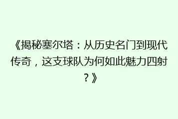 《揭秘塞尔塔:从历史名门到现代传奇,这支球队为何如此魅力四射?》