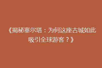 《揭秘塞尔塔:为何这座古城如此吸引全球游客?》
