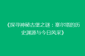 《探寻神秘古堡之谜:塞尔塔的历史渊源与今日风采》