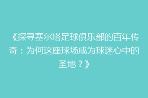 《探寻塞尔塔足球俱乐部的百年传奇：为何这座球场成为球迷心中的圣地？》