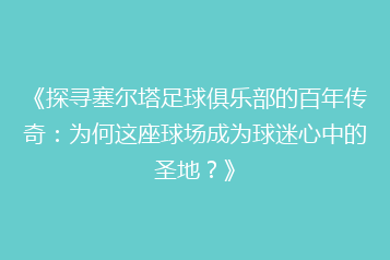 《探寻塞尔塔足球俱乐部的百年传奇:为何这座球场成为球迷心中的圣地?》
