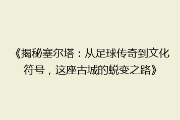 《揭秘塞尔塔:从足球传奇到文化符号,这座古城的蜕变之路》