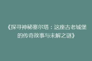 《探寻神秘塞尔塔：这座古老城堡的传奇故事与未解之谜》