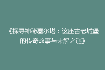 《探寻神秘塞尔塔:这座古老城堡的传奇故事与未解之谜》
