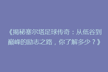 《揭秘塞尔塔足球传奇:从低谷到巅峰的励志之路,你了解多少?》