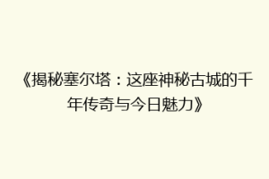 《揭秘塞尔塔：这座神秘古城的千年传奇与今日魅力》