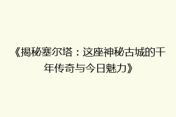 《揭秘塞尔塔:这座神秘古城的千年传奇与今日魅力》