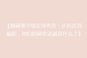 《揭秘塞尔塔足球传奇：从低谷到崛起，他们的秘密武器是什么？》
