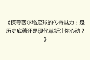 《探寻塞尔塔足球的传奇魅力：是历史底蕴还是现代革新让你心动？》