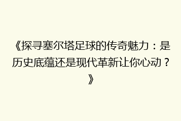 《探寻塞尔塔足球的传奇魅力:是历史底蕴还是现代革新让你心动?》