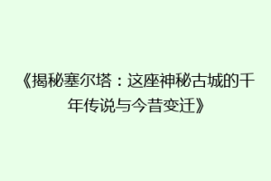 《揭秘塞尔塔：这座神秘古城的千年传说与今昔变迁》