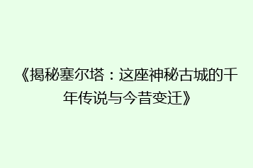 《揭秘塞尔塔:这座神秘古城的千年传说与今昔变迁》