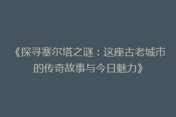 《探寻塞尔塔之谜:这座古老城市的传奇故事与今日魅力》