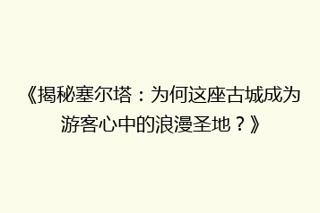 《揭秘塞尔塔:为何这座古城成为游客心中的浪漫圣地?》