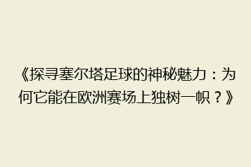 《探寻塞尔塔足球的神秘魅力:为何它能在欧洲赛场上独树一帜?》