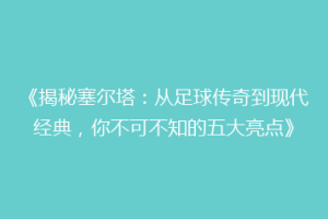 《揭秘塞尔塔：从足球传奇到现代经典，你不可不知的五大亮点》