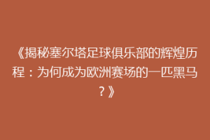 《揭秘塞尔塔足球俱乐部的辉煌历程：为何成为欧洲赛场的一匹黑马？》