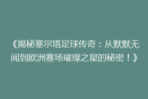 《揭秘塞尔塔足球传奇：从默默无闻到欧洲赛场璀璨之星的秘密！》