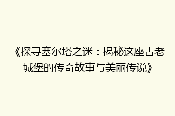 《探寻塞尔塔之迷:揭秘这座古老城堡的传奇故事与美丽传说》
