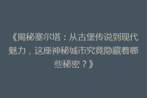 《揭秘塞尔塔：从古堡传说到现代魅力，这座神秘城市究竟隐藏着哪些秘密？》