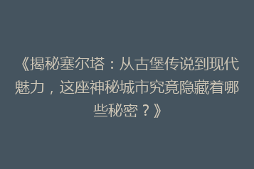 《揭秘塞尔塔:从古堡传说到现代魅力,这座神秘城市究竟隐藏着哪些秘密?》