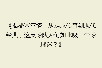 《揭秘塞尔塔:从足球传奇到现代经典,这支球队为何如此吸引全球球迷?》