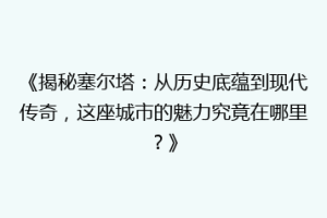 《揭秘塞尔塔：从历史底蕴到现代传奇，这座城市的魅力究竟在哪里？》